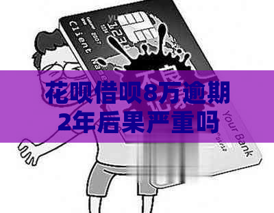 花呗借呗8万逾期2年后果严重吗