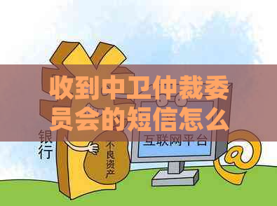 收到中卫仲裁委员会的短信怎么办