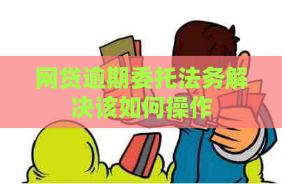 网贷逾期委托法务解决该如何操作