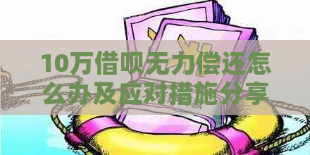 10万借呗无力偿还怎么办及应对措施分享