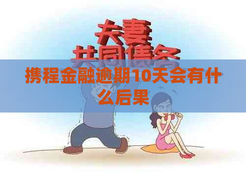 携程金融逾期10天会有什么后果