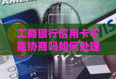 工商银行信用卡不能协商吗如何处理