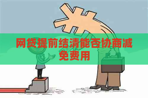 网贷提前结清能否协商减免费用