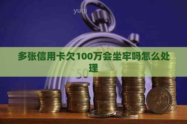 多张信用卡欠100万会坐牢吗怎么处理