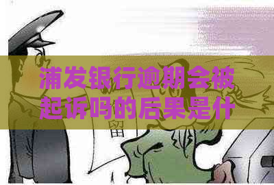 浦发银行逾期会被起诉吗的后果是什么