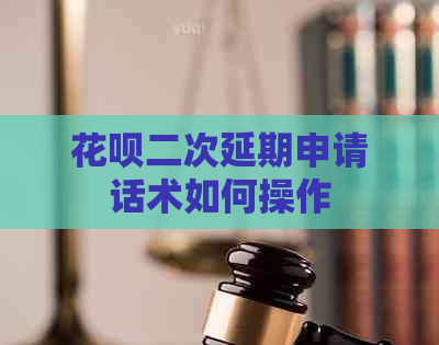 花呗二次延期申请话术如何操作