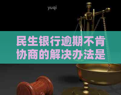 民生银行逾期不肯协商的解决办法是什么