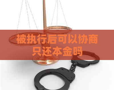 被执行后可以协商只还本金吗