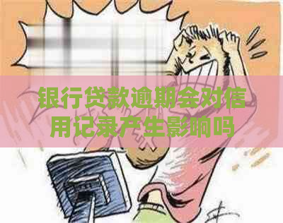 银行贷款逾期会对信用记录产生影响吗