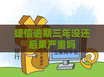 捷信逾期三年没还后果严重吗