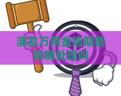 浦发万用金逾期能协商处理吗