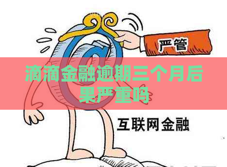 滴滴金融逾期三个月后果严重吗