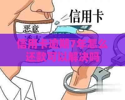 信用卡逾期7年怎么还款可以解决吗