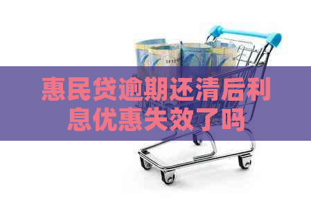 惠民贷逾期还清后利息优惠失效了吗