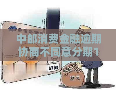 中邮消费金融逾期协商不同意分期1年如何处理