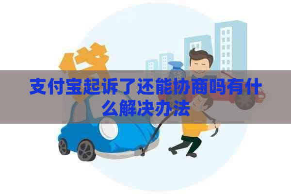 支付宝起诉了还能协商吗有什么解决办法