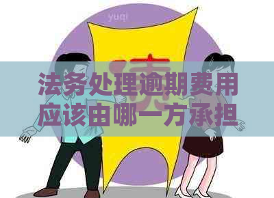 法务处理逾期费用应该由哪一方承担