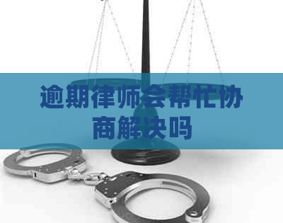 逾期律师会帮忙协商解决吗