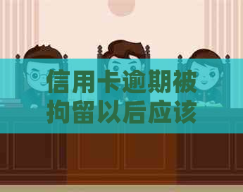 信用卡逾期被拘留以后应该怎么办