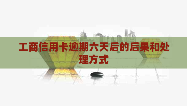 工商信用卡逾期六天后的后果和处理方式