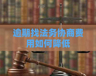 逾期找法务协商费用如何降低