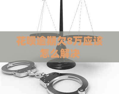 花呗逾期欠8万应该怎么解决