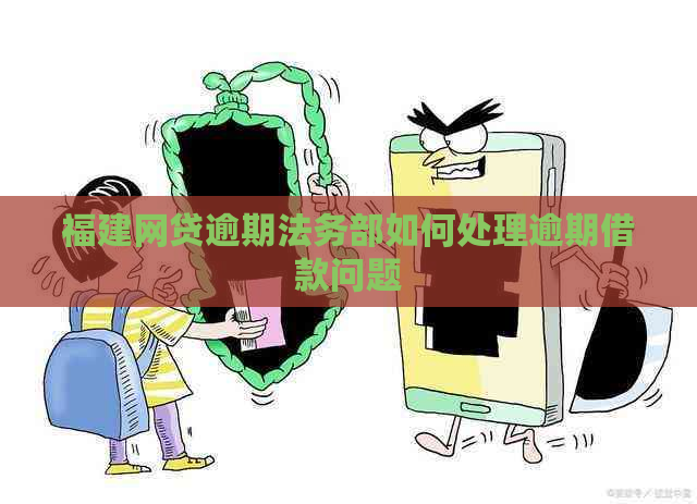 福建网贷逾期法务部如何处理逾期借款问题