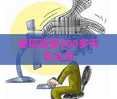 捷信逾期300多天怎么办