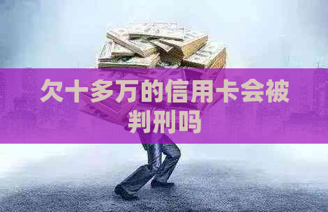 欠十多万的信用卡会被判刑吗