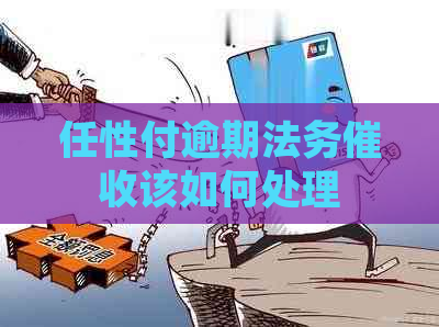 任性付逾期法务该如何处理