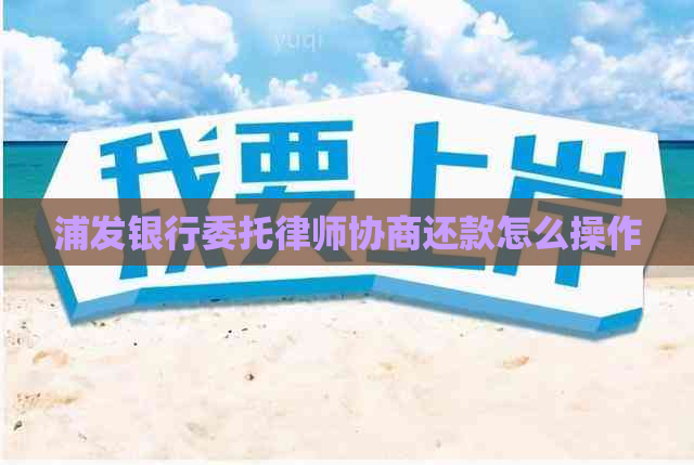 浦发银行委托律师协商还款怎么操作