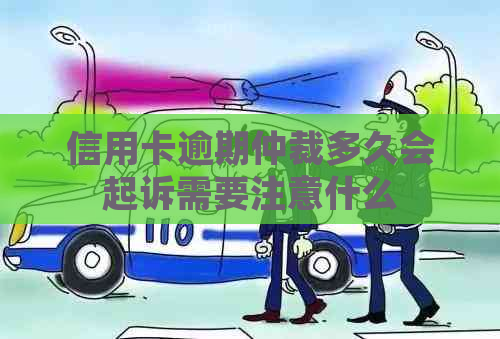 信用卡逾期仲裁多久会起诉需要注意什么