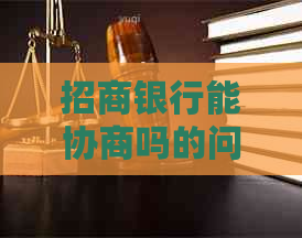 招商银行能协商吗的问题处理要点及条件