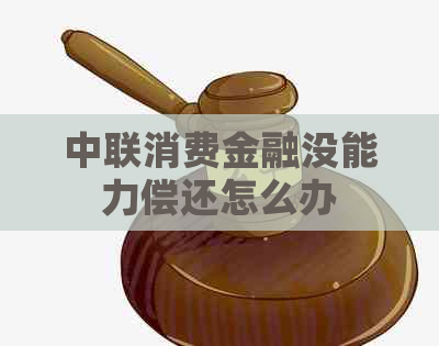 中联消费金融没能力偿还怎么办