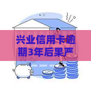 兴业信用卡逾期3年后果严重吗