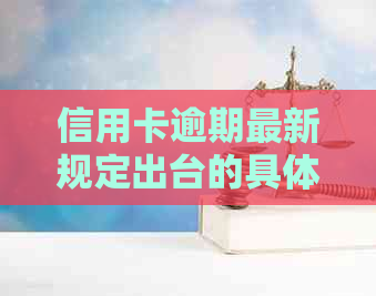 信用卡逾期最新规定出台的具体内容是什么