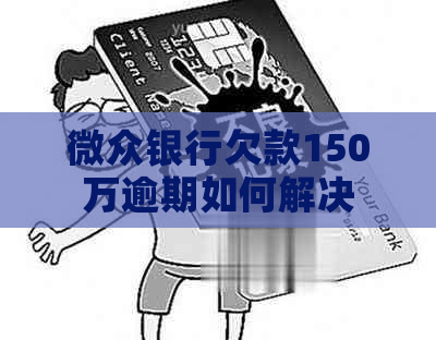 微众银行欠款150万逾期如何解决