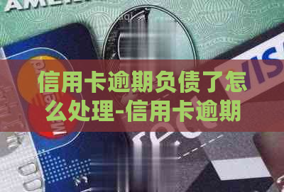 信用卡逾期负债了怎么处理-信用卡逾期负债了怎么处理更好