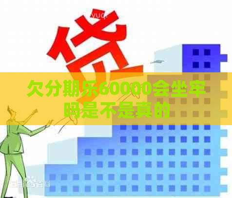 欠60000会坐牢吗是不是真的