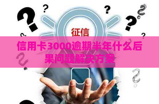 信用卡3000逾期半年什么后果问题解决方案