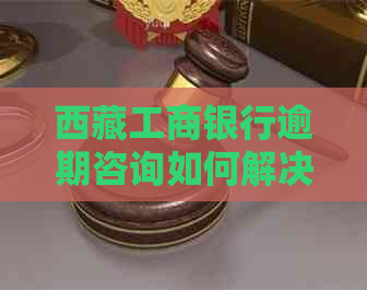      工商银行逾期咨询如何解决