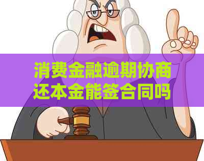 消费金融逾期协商还本金能签合同吗