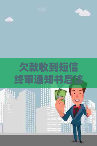 欠款收到短信终审通知书后该如何处理