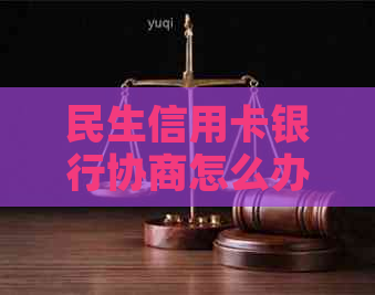 民生信用卡银行协商怎么办理