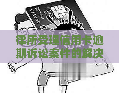 律所受理信用卡逾期诉讼案件的解决方法