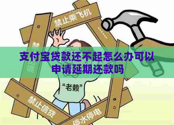 支付宝贷款还不起怎么办可以申请延期还款吗