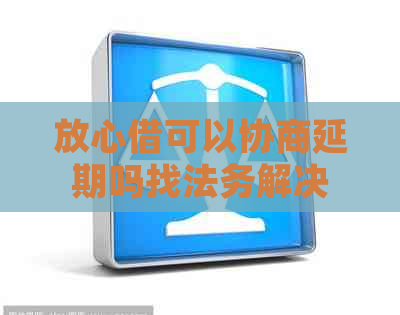 放心借可以协商延期吗找法务解决