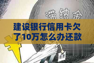 建设银行信用卡欠了10万怎么办还款方法