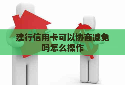 建行信用卡可以协商减免吗怎么操作