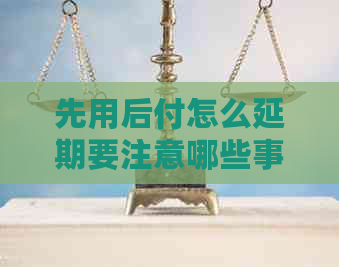 先用后付怎么延期要注意哪些事项